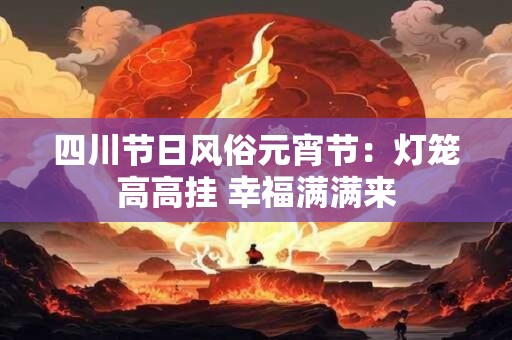 四川节日风俗元宵节:灯笼高高挂 幸福满满来 四川节日风俗元宵节:灯笼高高挂 幸福满满来