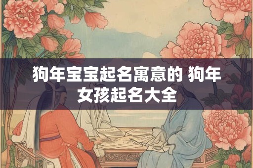 狗年宝宝起名寓意的 狗年女孩起名大全