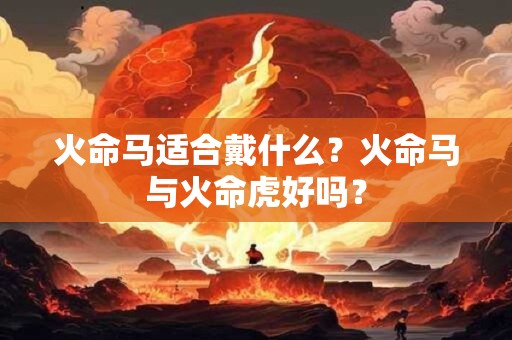 火命马适合戴什么？火命马与火命虎好吗？