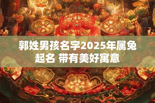 郭姓男孩名字2025年属兔起名 带有美好寓意 郭姓男孩名字2025年属兔起名 带有美好寓意