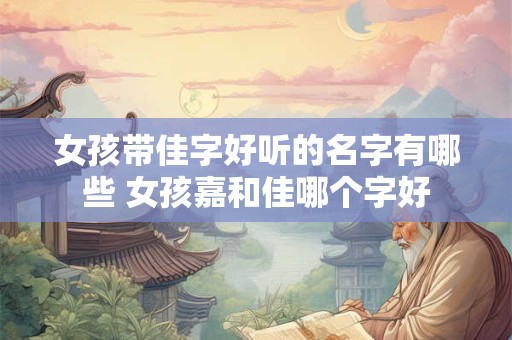 女孩带佳字好听的名字有哪些 女孩嘉和佳哪个字好