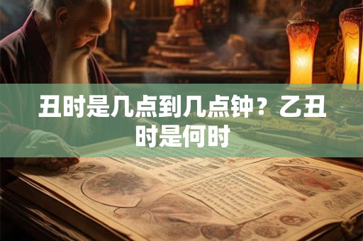丑时是几点到几点钟？乙丑时是何时