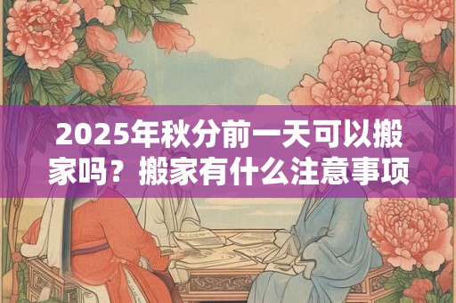 2025年秋分前一天可以搬家吗?搬家有什么注意事项? 2025年秋分前一天可以搬家吗?搬家有什么注意事项?