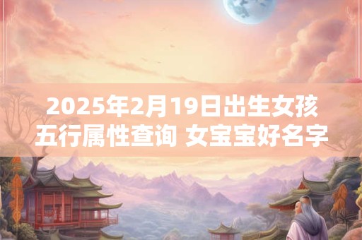 2025年2月19日出生女孩五行属性查询 女宝宝好名字合集