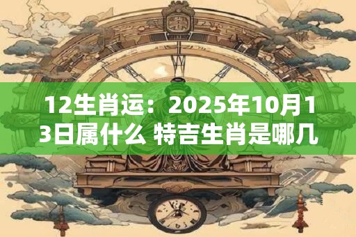12生肖运：2025年10月13日属什么 特吉生肖是哪几个