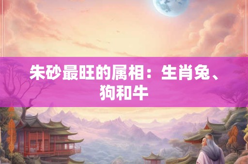 朱砂最旺的属相：生肖兔、狗和牛