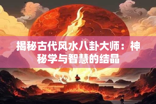 揭秘古代风水八卦大师：神秘学与智慧的结晶