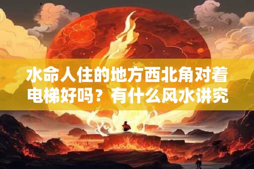 水命人住的地方西北角对着电梯好吗？有什么风水讲究？