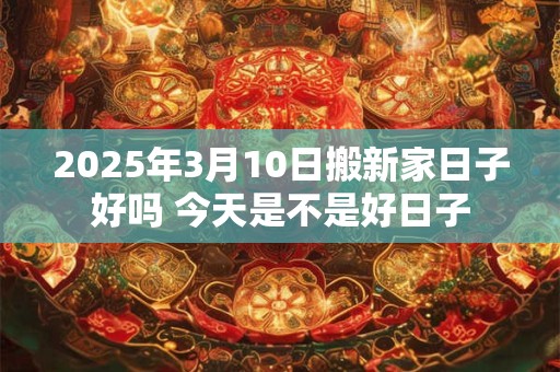 2025年3月10日搬新家日子好吗 今天是不是好日子
