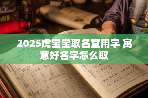2026虎宝宝取名宜用字 寓意好名字怎么取 2026虎宝宝取名宜用字 寓意好名字怎么取