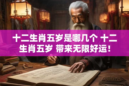 十二生肖五岁是哪几个 十二生肖五岁 带来无限好运！