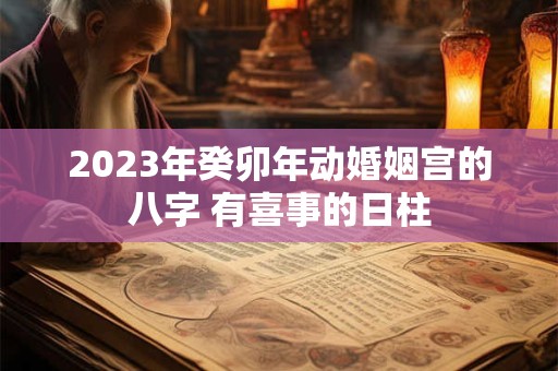 2023年癸卯年动婚姻宫的八字 有喜事的日柱