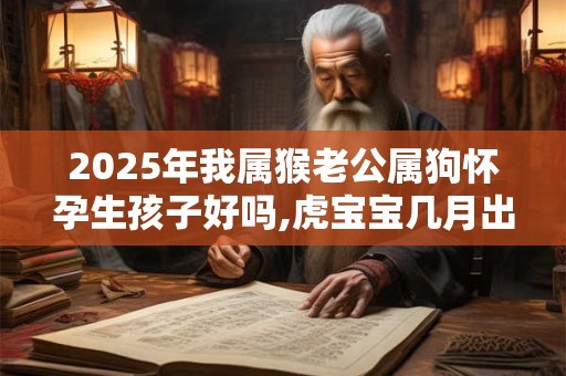 2026年我属猴老公属狗怀孕生孩子好吗,虎宝宝几月出生好？