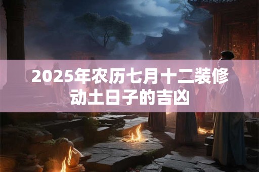 2025年农历七月十二装修动土日子的吉凶 2025年农历七月十二装修动土日子的吉凶
