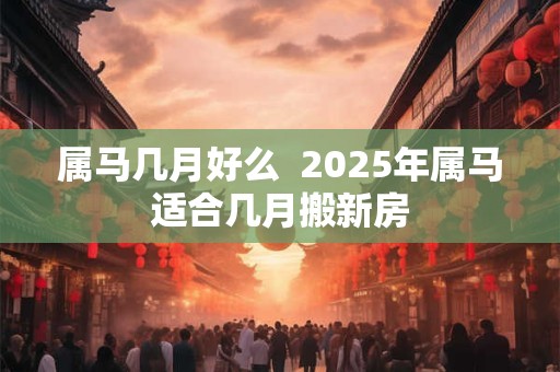 属马几月好么  2025年属马适合几月搬新房