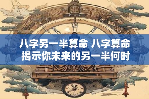 八字另一半算命 八字算命 揭示你未来的另一半何时出现