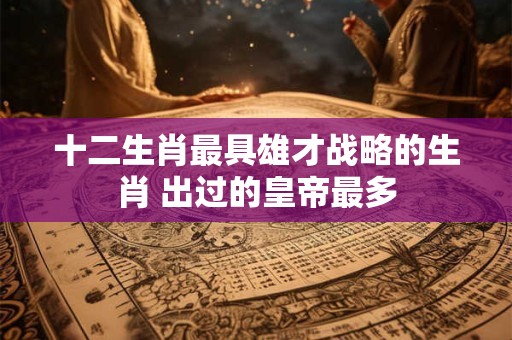 十二生肖最具雄才战略的生肖 出过的皇帝最多