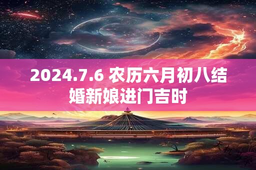 2024.7.6 农历六月初八结婚新娘进门吉时