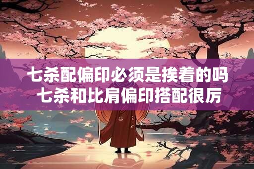 七杀配偏印必须是挨着的吗 七杀和比肩偏印搭配很厉害