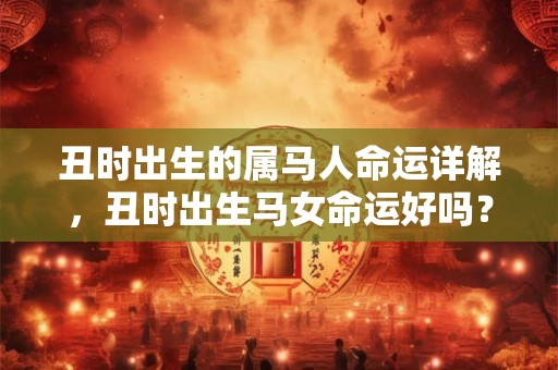 丑时出生的属马人命运详解，丑时出生马女命运好吗？