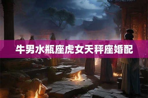 牛男水瓶座虎女天秤座婚配