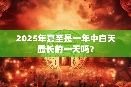 2025年夏至是一年中白天最长的一天吗？