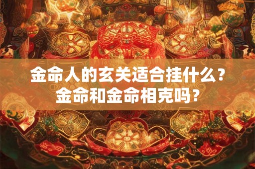 金命人的玄关适合挂什么?金命和金命相克吗? 金命人的玄关适合挂什么?金命和金命相克吗?