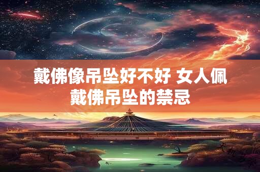 戴佛像吊坠好不好 女人佩戴佛吊坠的禁忌