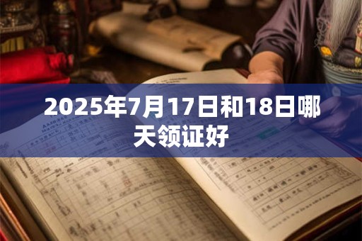 2025年7月17日和18日哪天领证好 2025年7月17日和18日哪天领证好