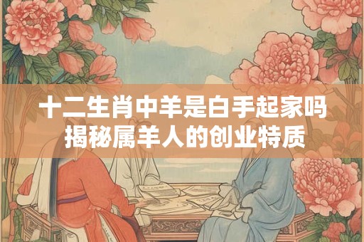 十二生肖中羊是白手起家吗 揭秘属羊人的创业特质