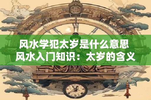 风水学犯太岁是什么意思 风水入门知识：太岁的含义