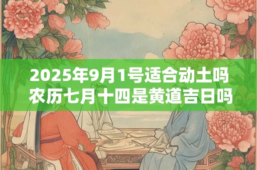2025年9月1号适合动土吗 农历七月十四是黄道吉日吗