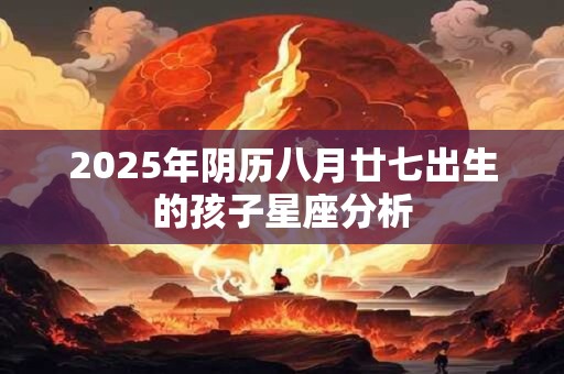 2025年阴历八月廿七出生的孩子星座分析
