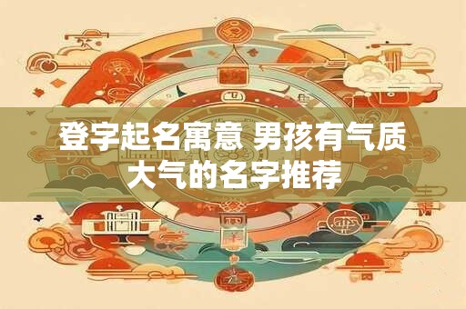 登字起名寓意 男孩有气质大气的名字推荐