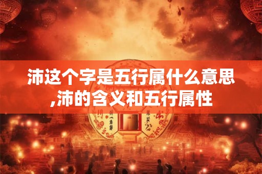 沛这个字是五行属什么意思,沛的含义和五行属性