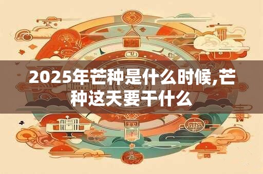 2026年芒种是什么时候,芒种这天要干什么