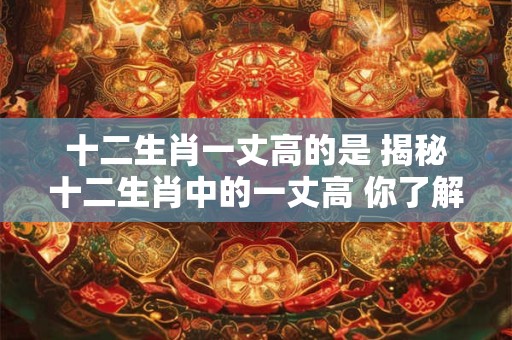 十二生肖一丈高的是 揭秘十二生肖中的一丈高 你了解多少