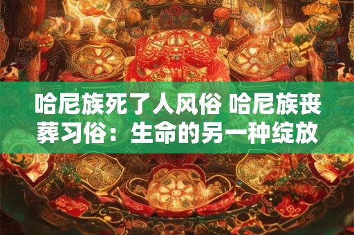 哈尼族死了人风俗 哈尼族丧葬习俗：生命的另一种绽放