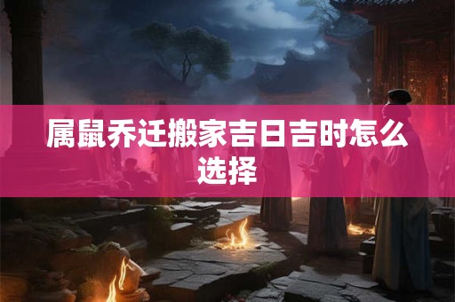 属鼠乔迁搬家吉日吉时怎么选择