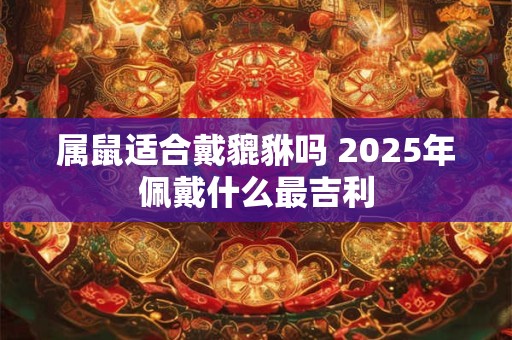 属鼠适合戴貔貅吗 2025年佩戴什么最吉利