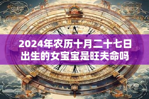 2024年农历十月二十七日出生的女宝宝是旺夫命吗