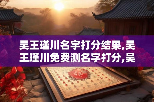 吴王瑾川名字打分结果,吴王瑾川免费测名字打分,吴王瑾川周易免费测名字打分