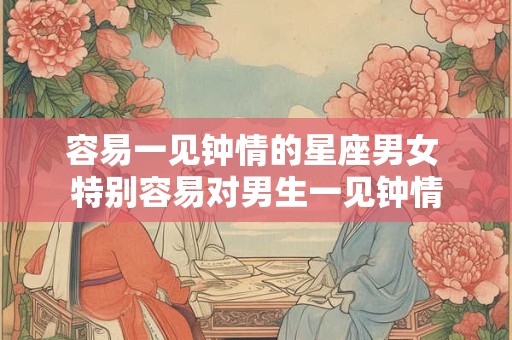 容易一见钟情的星座男女 特别容易对男生一见钟情