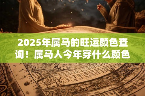 2026年属马的旺运颜色查询！属马人今年穿什么颜色招财