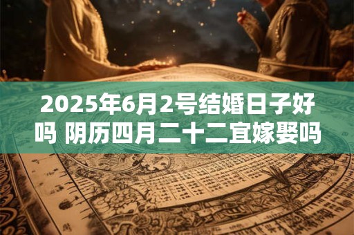 2025年6月2号结婚日子好吗 阴历四月二十二宜嫁娶吗