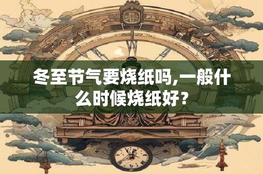 冬至节气要烧纸吗,一般什么时候烧纸好？