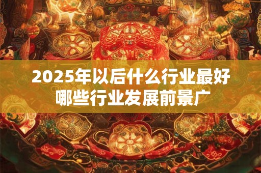 2026年以后什么行业最好 哪些行业发展前景广 2026年以后什么行业最好 哪些行业发展前景广