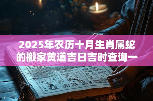 2025年农历十月生肖属蛇的搬家黄道吉日吉时查询一览表