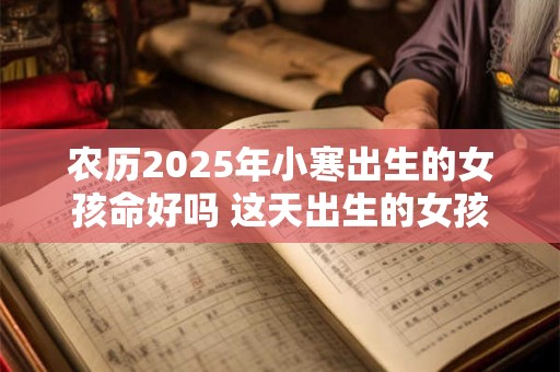 农历2025年小寒出生的女孩命好吗 这天出生的女孩命很好