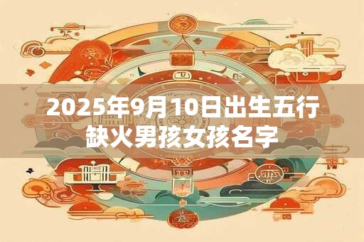 2025年9月10日出生五行缺火男孩女孩名字